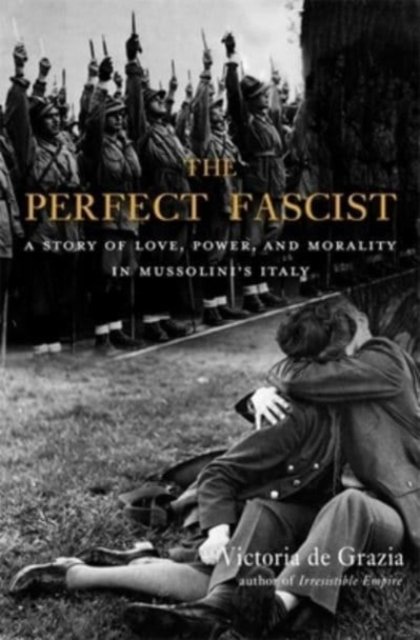 The Perfect Fascist – A Story of Love, Power, and Morality in Mussolini's Italy