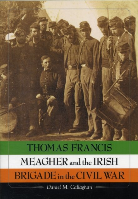 Thomas Francis Meagher and the Irish Brigade in the Civil War