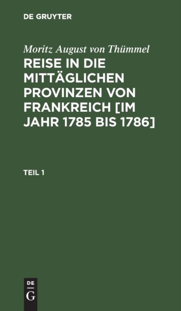 Moritz August Von Thummel: Reise in Die Mittaglichen Provinzen Von Frankreich [Im Jahr 1785 Bis 1786]. Teil 1