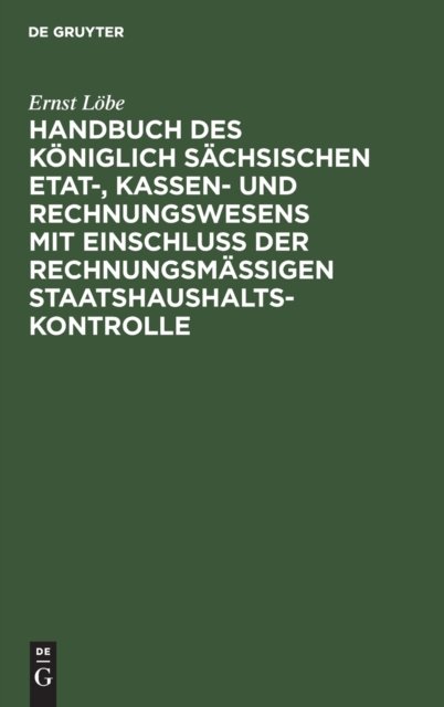 Handbuch Des Koniglich Sachsischen Etat-, Kassen- Und Rechnungswesens Mit Einschluß Der Rechnungsmaßigen Staatshaushaltskontrolle
