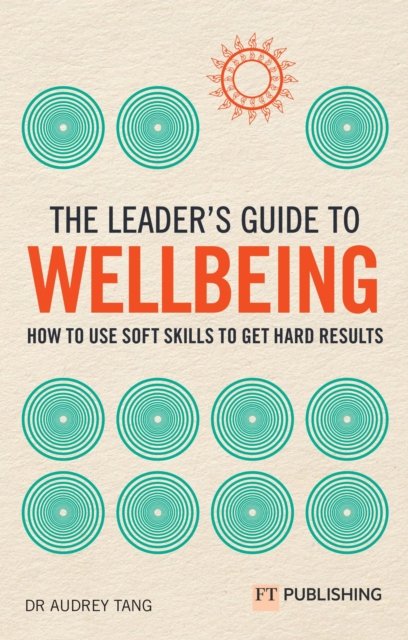 The Leader''s Guide to Wellbeing: How to use soft skills to get hard results