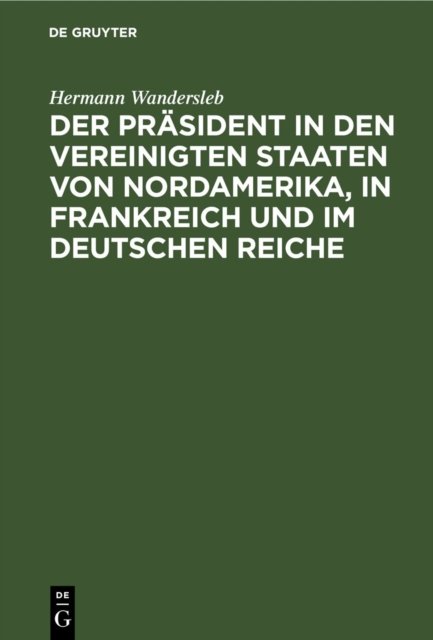Der Prasident in Den Vereinigten Staaten Von Nordamerika, in Frankreich Und Im Deutschen Reiche