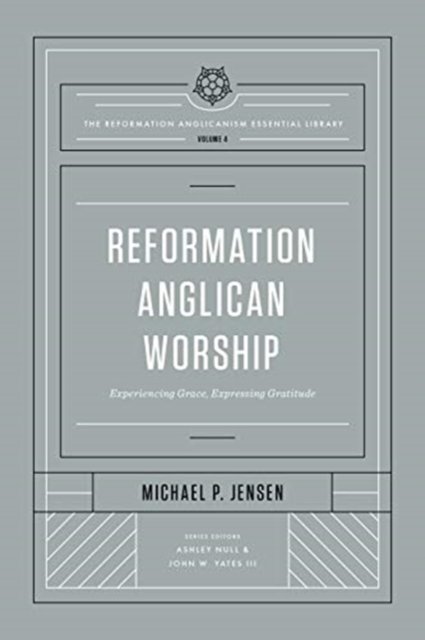 Reformation Anglican Worship – Experiencing Grace, Expressing Gratitude (The Reformation Anglicanism Essential Library, Volume 4)