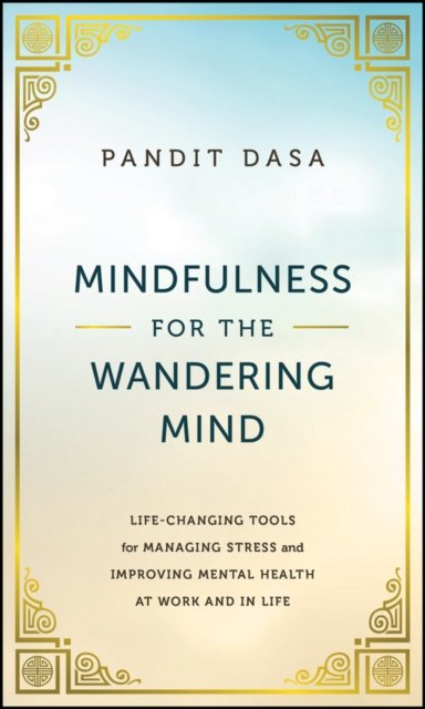 Mindfulness For the Wandering Mind:  Life–Changing  Tools for Managing Stress and Improving Mental Health At Work and In Life