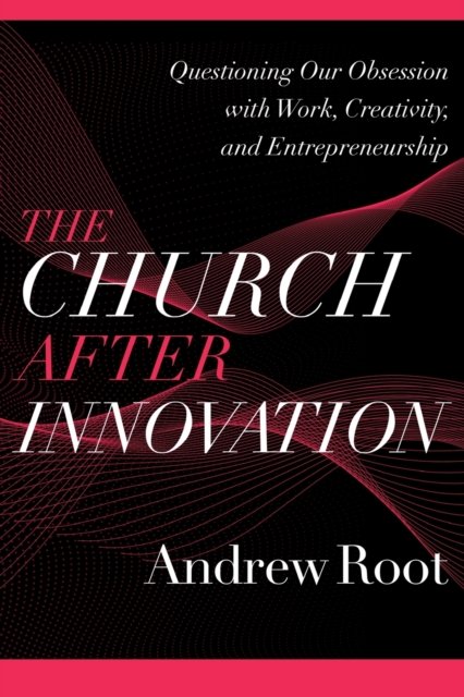 The Church after Innovation – Questioning Our Obsession with Work, Creativity, and Entrepreneurship