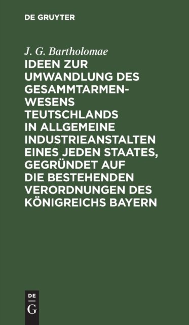 Ideen Zur Umwandlung Des Gesammtarmenwesens Teutschlands in Allgemeine Industrieanstalten Eines Jeden Staates, Gegrundet Auf Die Bestehenden Verordnungen Des Konigreichs Bayern