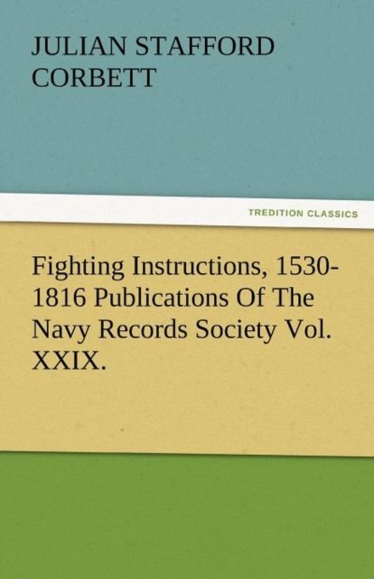Fighting Instructions, 1530-1816 Publications of the Navy Records Society Vol. XXIX.