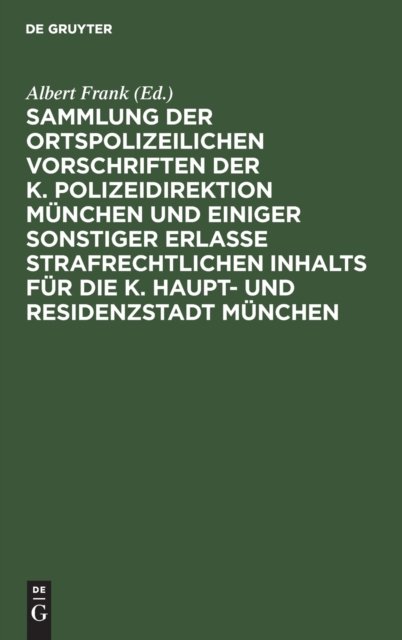 Sammlung Der Ortspolizeilichen Vorschriften Der K. Polizeidirektion Munchen Und Einiger Sonstiger Erlasse Strafrechtlichen Inhalts Fur Die K. Haupt- Und Residenzstadt Munchen