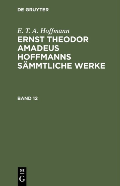 E. T. A. Hoffmann: Ernst Theodor Amadeus Hoffmanns Sammtliche Werke. Band 12