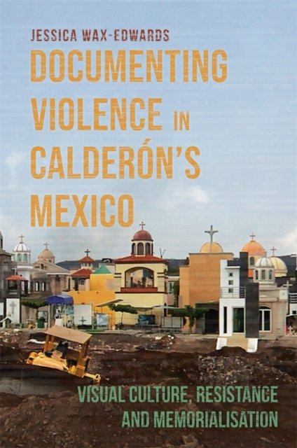 Documenting Violence in Calderón's Mexico – Visual Culture, Resistance and Memorialisation