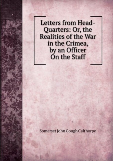 Letters from Head-Quarters: Or, the Realities of the War in the Crimea