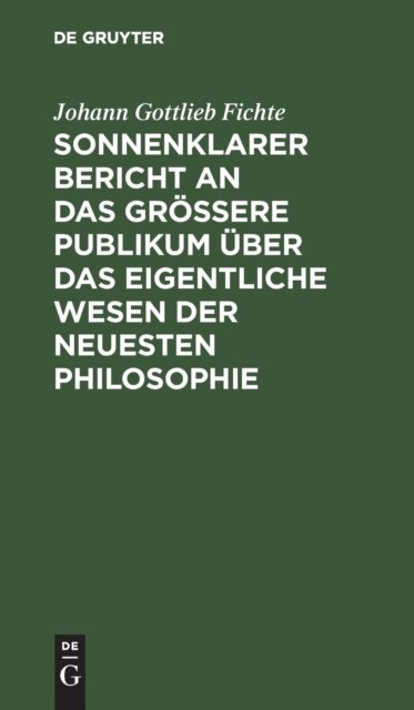 Sonnenklarer Bericht an Das Großere Publikum Uber Das Eigentliche Wesen Der Neuesten Philosophie