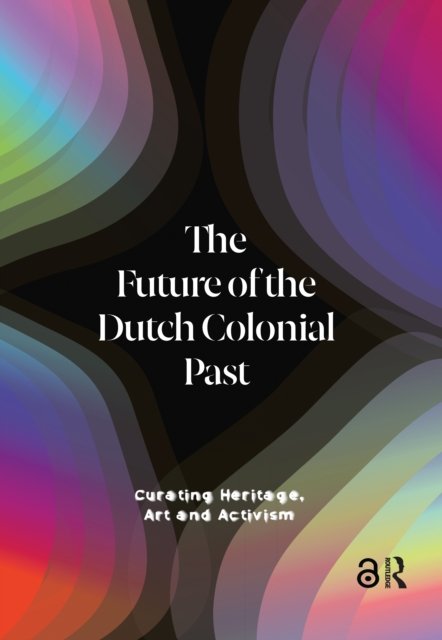 The Future of the Dutch Colonial Past – Curating Heritage, Art and Activism