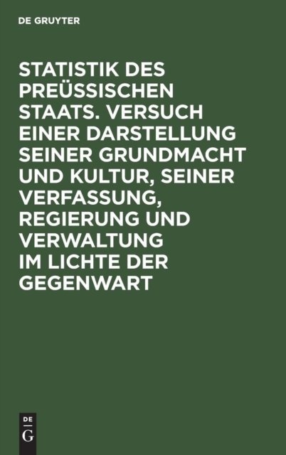 Statistik Des Preussischen Staats. Versuch Einer Darstellung Seiner Grundmacht Und Kultur, Seiner Verfassung, Regierung Und Verwaltung Im Lichte Der Gegenwart