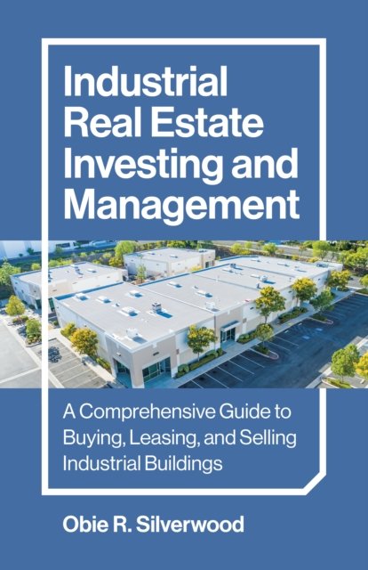 Industrial Real Estate Investing and Management – A Comprehensive Guide to Buying, Leasing, and Selling Industrial Buildings