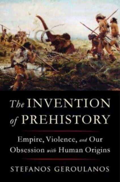 The Invention of Prehistory – Empire, Violence, and Our Obsession with Human Origins