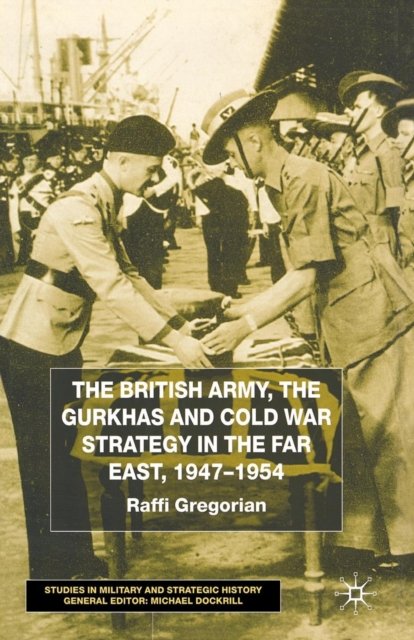 The British Army, the Gurkhas and Cold War Strategy in the Far East, 1947–1954