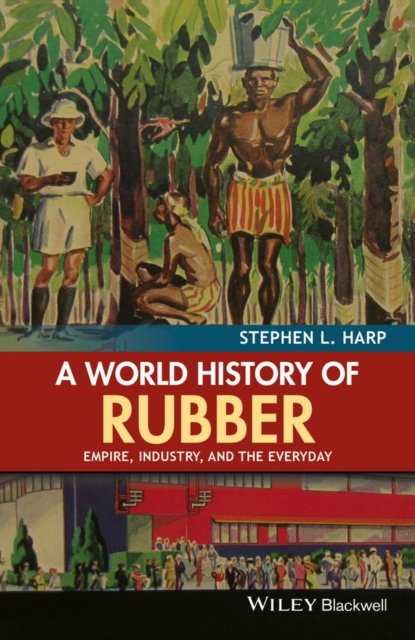 A World History of Rubber – Empire, Industry, and the Everyday