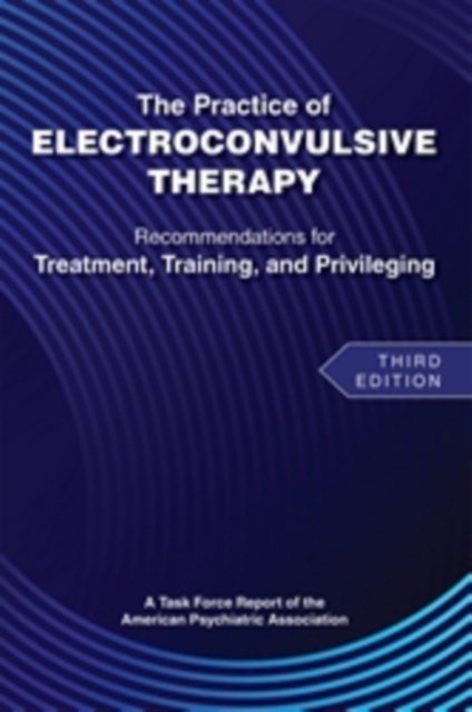 The Practice of Electroconvulsive Therapy – Recommendations for Treatment, Training, and Privileging (A Task Force Report of the American P