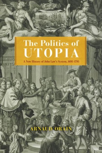 The Politics of Utopia – A New History of John Law`s System, 1695–1795