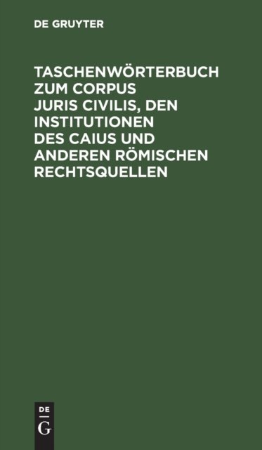 Taschenworterbuch Zum Corpus Juris Civilis, Den Institutionen Des Caius Und Anderen Romischen Rechtsquellen