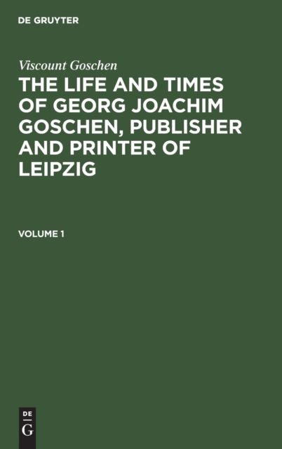 Viscount Goschen: The life and times of Georg Joachim Goschen, publisher and printer of Leipzig. Volume 1