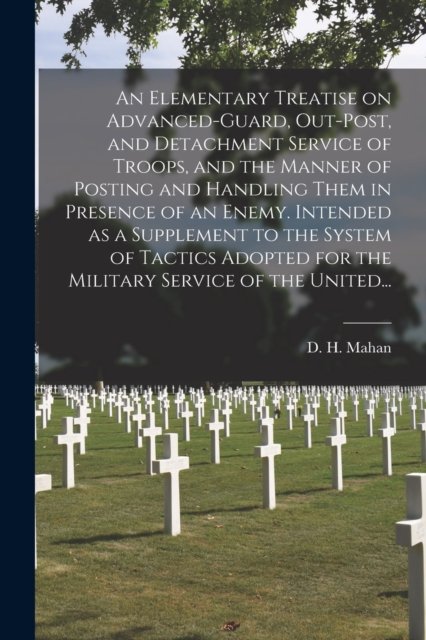 An Elementary Treatise on Advanced-guard, Out-post, and Detachment Service of Troops, and the Manner of Posting and Handling Them in Presence of an Enemy. Intended as a Supplement to the System of Tactics Adopted for the Military Service of the Unite