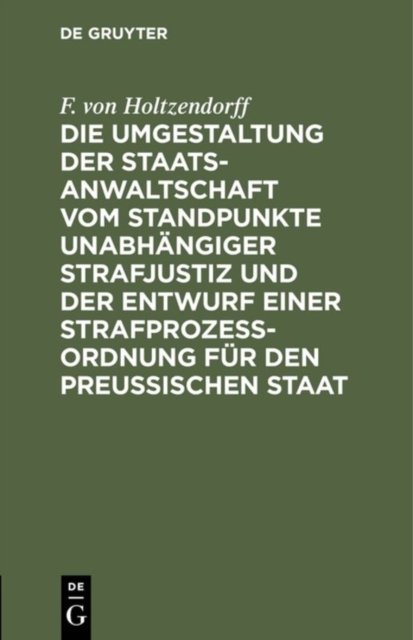 Die Umgestaltung Der Staatsanwaltschaft Vom Standpunkte Unabhangiger Strafjustiz Und Der Entwurf Einer Strafprozeß-Ordnung Fur Den Preußischen Staat