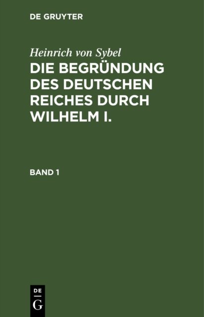 Heinrich Von Sybel: Die Begrundung Des Deutschen Reiches Durch Wilhelm I.. Band 1