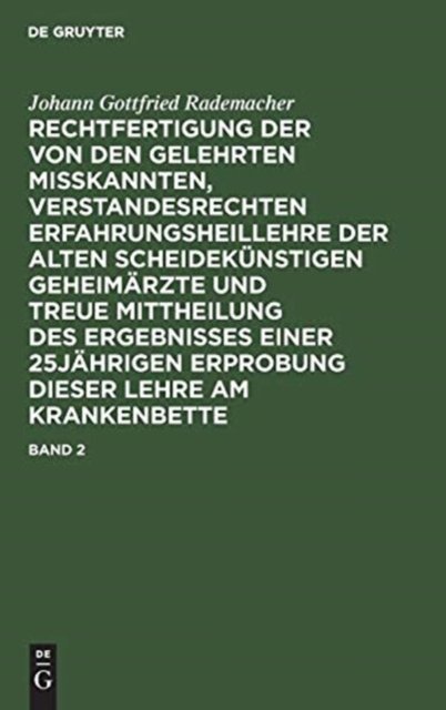 Johann Gottfried Rademacher: Rechtfertigung Der Von Den Gelehrten Misskannten, Verstandesrechten Erfahrungsheillehre Der Alten Scheidekunstigen Geheimarzte Und Treue Mittheilung Des Ergebnisses Einer 25jahrigen Erprobung Dieser Lehre Am Krankenbette.