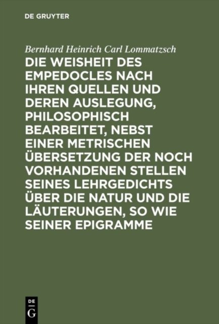 Die Weisheit Des Empedocles Nach Ihren Quellen Und Deren Auslegung, Philosophisch Bearbeitet, Nebst Einer Metrischen Ubersetzung Der Noch Vorhandenen Stellen Seines Lehrgedichts Uber Die Natur Und Die Lauterungen, So Wie Seiner Epigramme