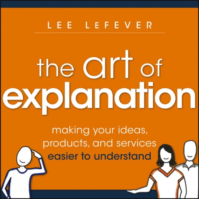 The Art of Explanation – Making your Ideas, Products, and Services Easier to Understand