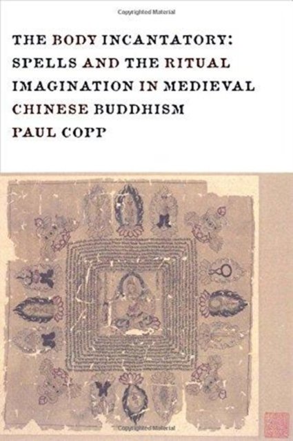 The Body Incantatory – Spells and the Ritual Imagination in Medieval Chinese Buddhism