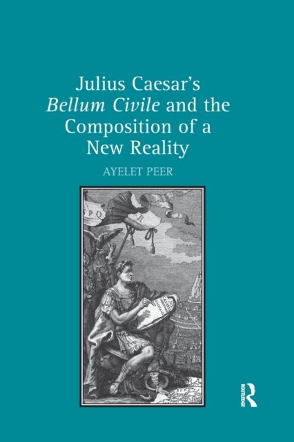 Julius Caesar''s Bellum Civile and the Composition of a New Reality