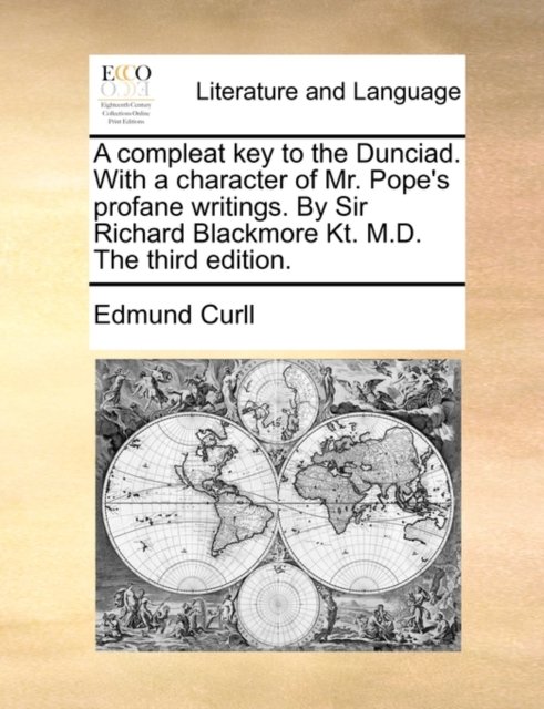 A compleat key to the Dunciad. With a character of Mr. Pope''s profane writings. By Sir Richard Blackmore Kt. M.D. The third edition.