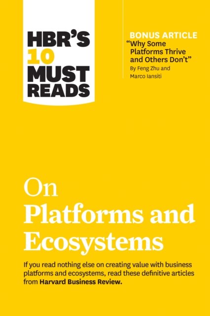 HBR''s 10 Must Reads on Platforms and Ecosystems (with bonus article by "Why Some Platforms Thrive and Others Don''t" By Feng Zhu and Marco Iansiti)