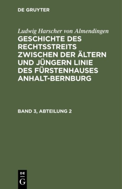 Ludwig Harscher Von Almendingen: Geschichte Des Rechtsstreits Zwischen Der Altern Und Jungern Linie Des Furstenhauses Anhalt-Bernburg. Band 3, Abteilung 2