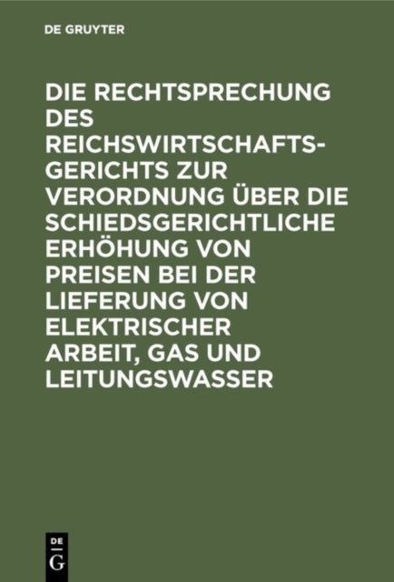 Die Rechtsprechung des Reichswirtschaftsgerichts zur Verordnung uber die schiedsgerichtliche Erhohung von Preisen bei der Lieferung von elektrischer Arbeit, Gas und Leitungswasser