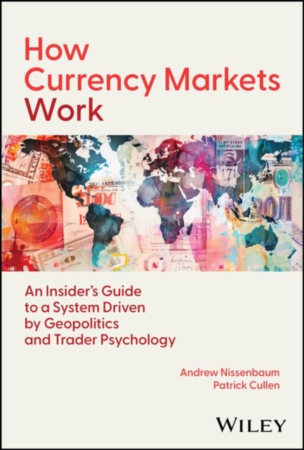 How Currency Markets Work: Your Guide to a System Driven by Geopolitics, Central Banks, and Trader P sychology