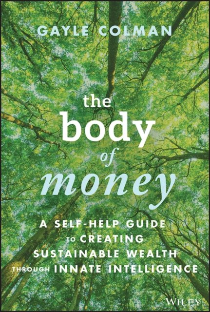 The Body of Money – A Self–Help Guide to Creating Sustainable Wealth through Innate Intelligence