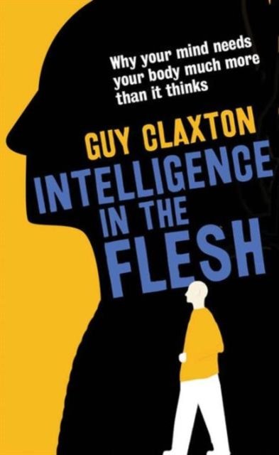 Intelligence in the Flesh – Why Your Mind Needs Your Body Much More Than It Thinks