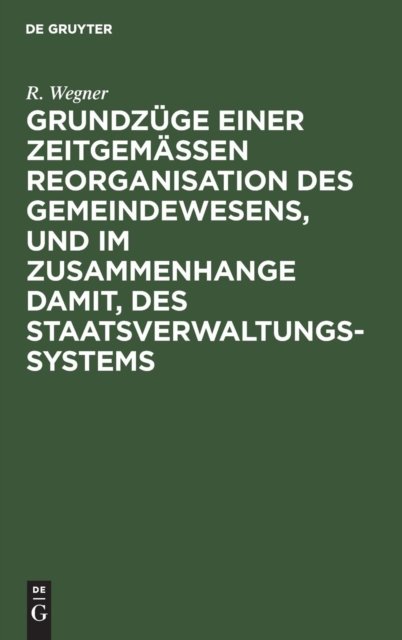 Grundzuge einer zeitgemaßen Reorganisation des Gemeindewesens, und im Zusammenhange damit, des Staatsverwaltungssystems