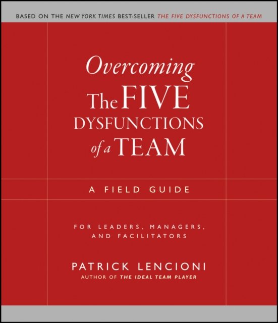 Overcoming the Five Dysfunctions of a Team – A Field Guide for Leaders, Managers and Facilitators