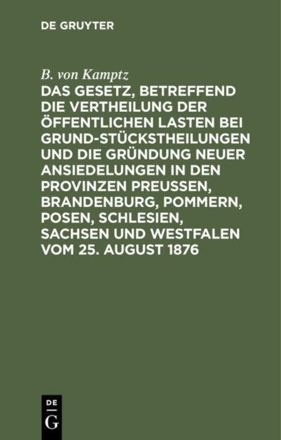 Das Gesetz, Betreffend Die Vertheilung Der Offentlichen Lasten Bei Grundstuckstheilungen Und Die Grundung Neuer Ansiedelungen in Den Provinzen Preußen, Brandenburg, Pommern, Posen, Schlesien, Sachsen Und Westfalen Vom 25. August 1876