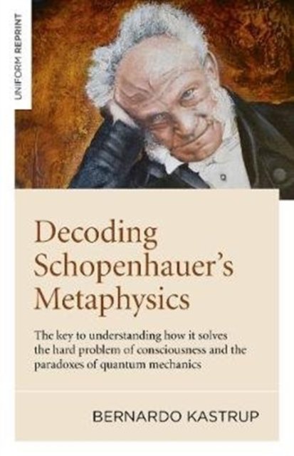 Decoding Schopenhauer's Metaphysics: The Key to Understanding How It Solves the Hard Problem of Consciousness and the Paradoxes of Quantum Mechan