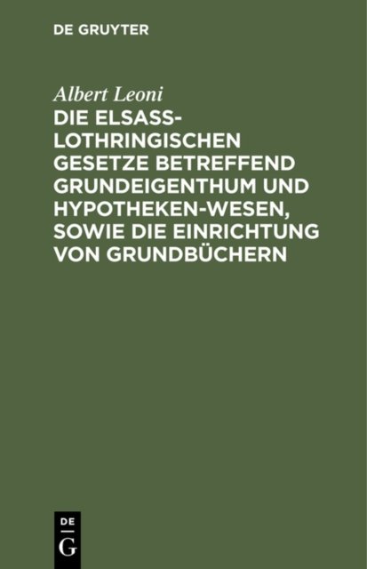 Die Elsaß-Lothringischen Gesetze Betreffend Grundeigenthum Und Hypothekenwesen, Sowie Die Einrichtung Von Grundbuchern