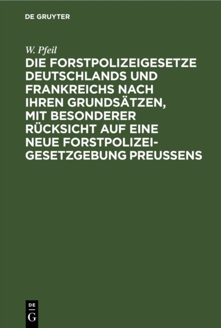 Die Forstpolizeigesetze Deutschlands und Frankreichs nach ihren Grundsatzen, mit besonderer Rucksicht auf eine neue Forstpolizeigesetzgebung Preußens