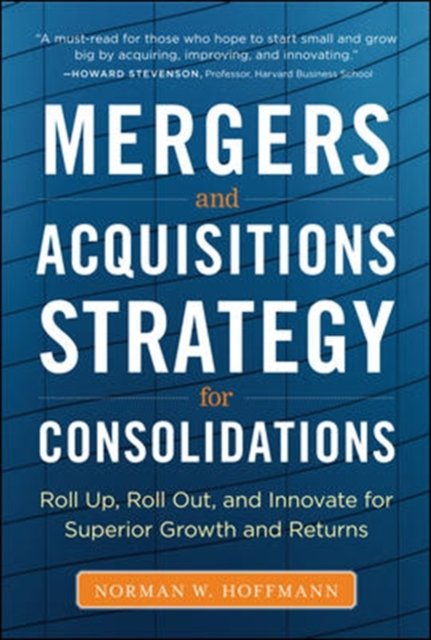 Mergers and Acquisitions Strategy for Consolidations:  Roll Up, Roll Out and Innovate for Superior Growth and Returns