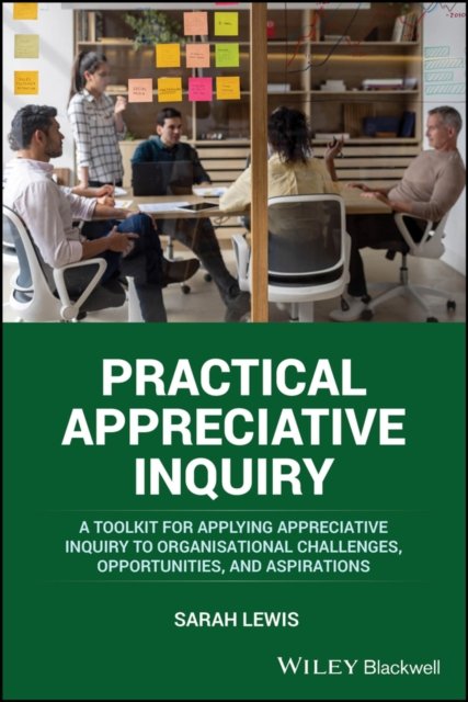 Practical Appreciative Inquiry – A Toolkit for applying Appreciative Inquiry to Organisational Challenges, Opportunities, and Aspirations