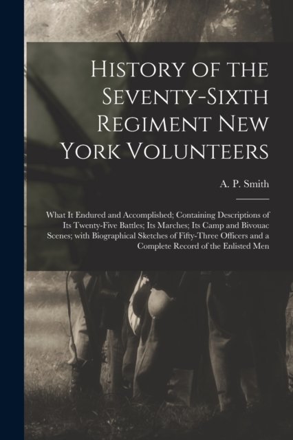 History of the Seventy-sixth Regiment New York Volunteers; What It Endured and Accomplished; Containing Descriptions of Its Twenty-five Battles; Its Marches; Its Camp and Bivouac Scenes; With Biographical Sketches of Fifty-three Officers and a Comple